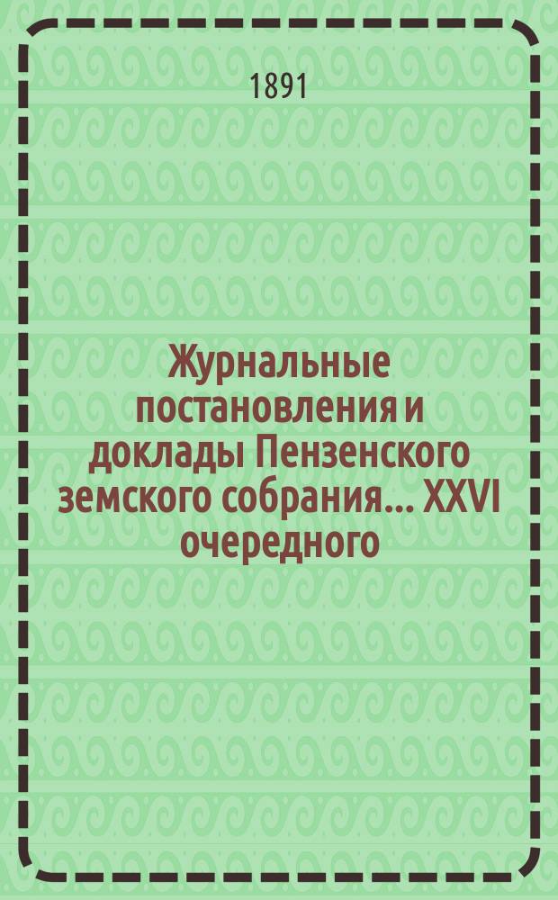 Журнальные постановления и доклады Пензенского земского собрания... ... [XXVI очередного]... в октябре и ноябре 1890 года