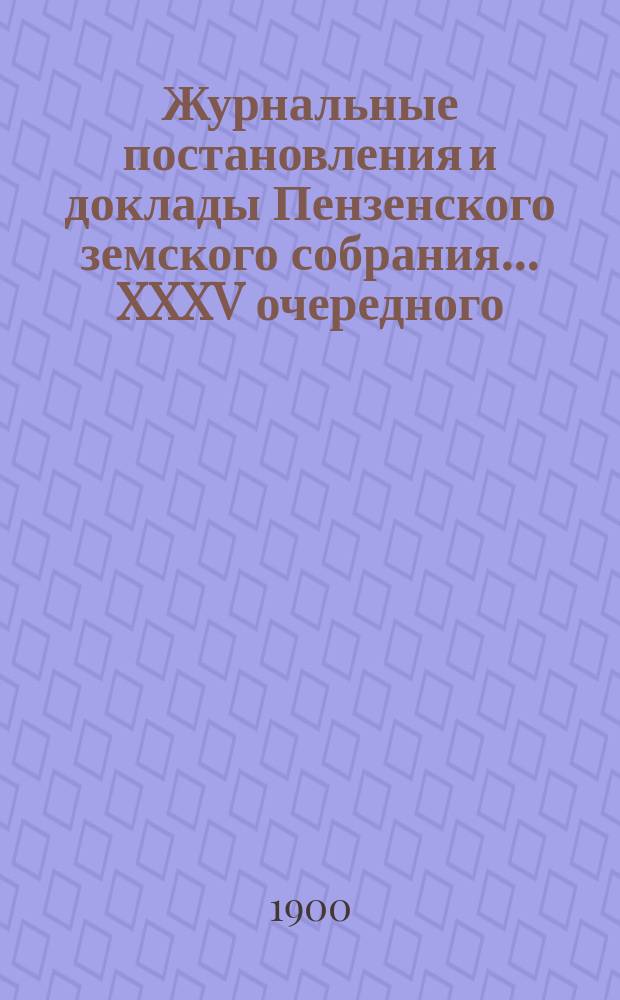 Журнальные постановления и доклады Пензенского земского собрания... ... XXXV очередного... 1899 года
