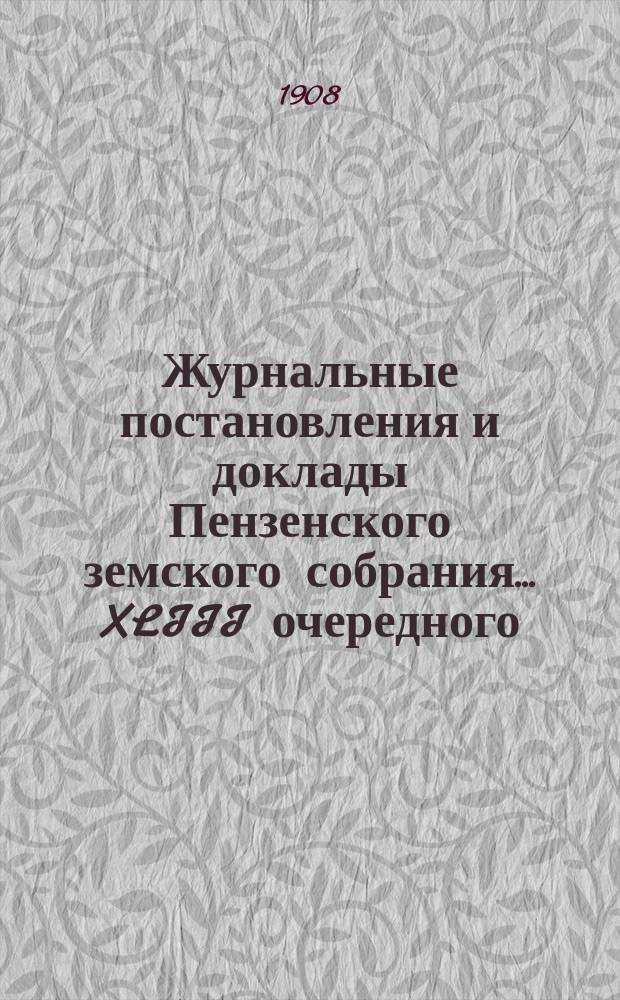 Журнальные постановления и доклады Пензенского земского собрания... ... XLIII очередного... за 1907 год [и чрезвычайных... 20 октября, 15 декабря 1907 г. и 14 марта и 21 июня 1908 года]