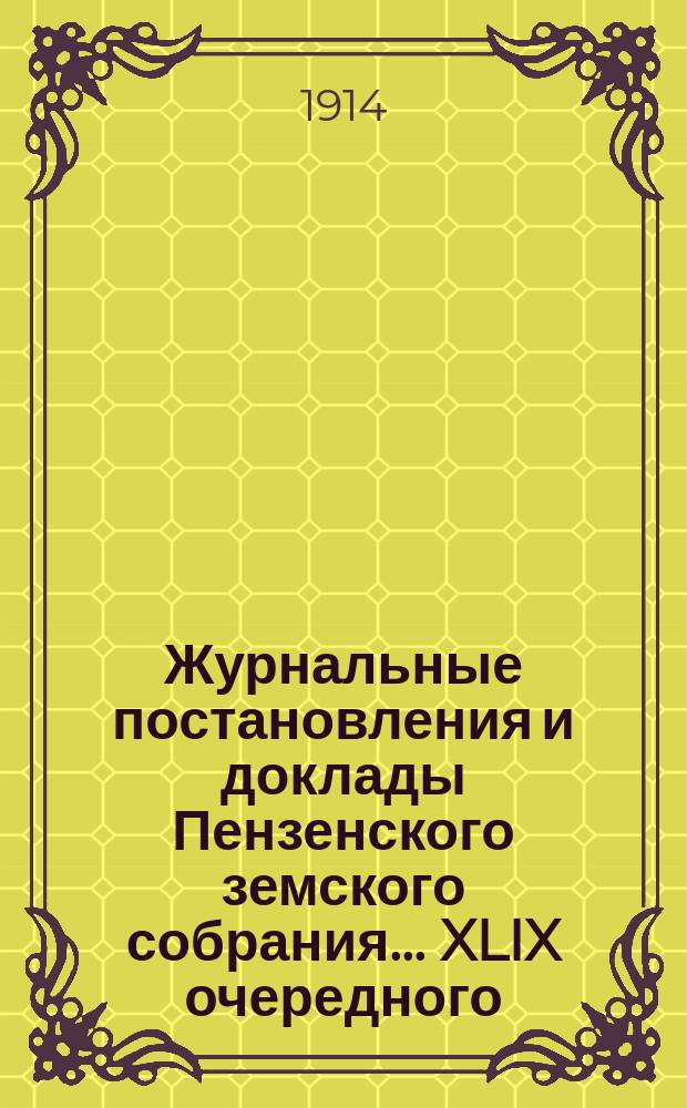 Журнальные постановления и доклады Пензенского земского собрания... ... XLIX очередного... за 1913 год и чрезвычайных 26 апреля, 13 июня и 8 декабря 1913 года
