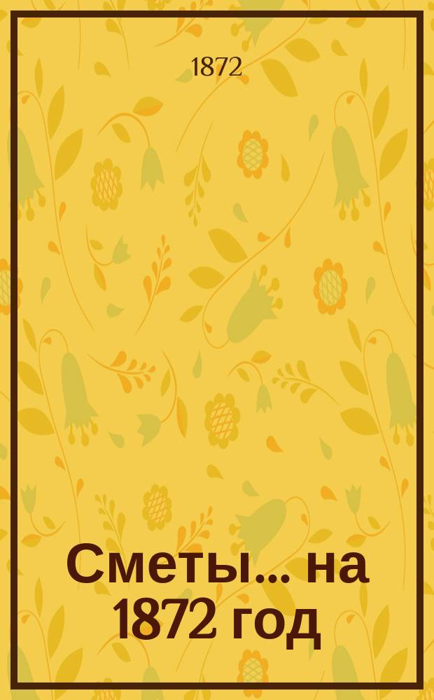 [Сметы... ... на 1872 год