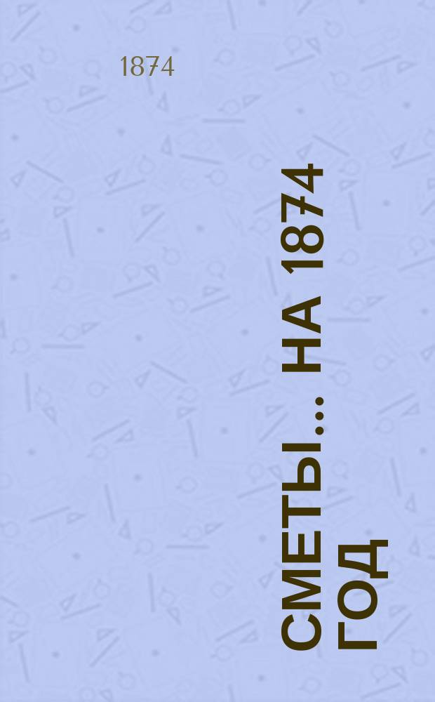 [Сметы... ... на 1874 год