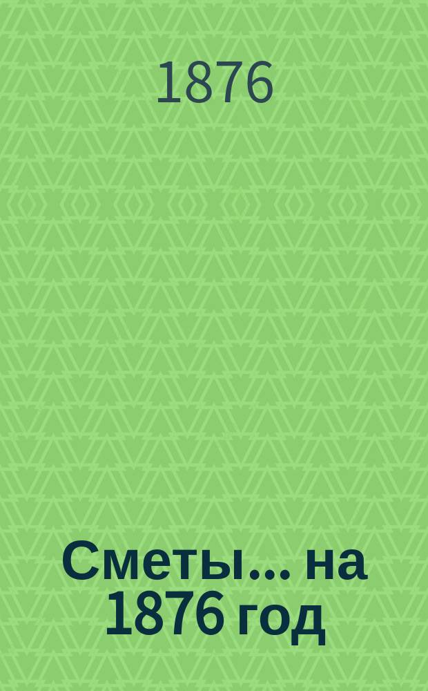 [Сметы... ... на 1876 год