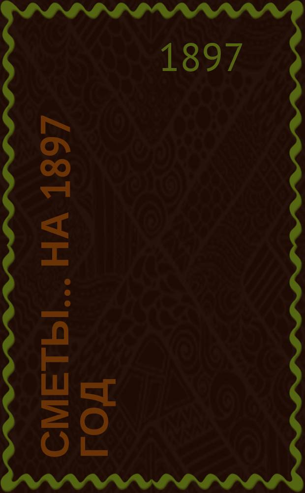 [Сметы... ... на 1897 год