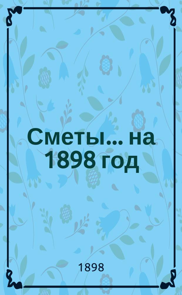 [Сметы... ... на 1898 год