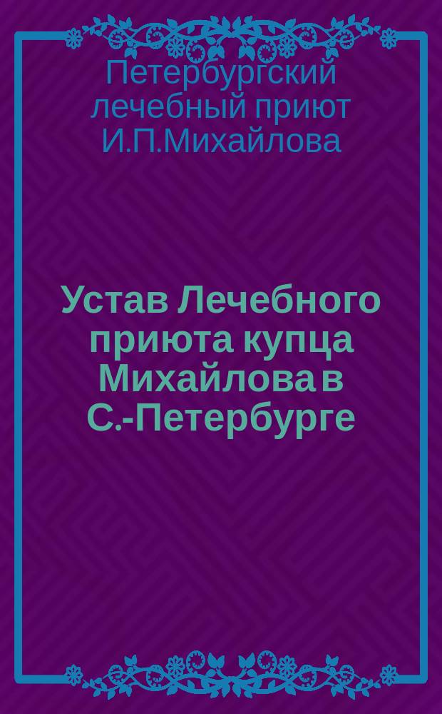 Устав Лечебного приюта купца Михайлова в С.-Петербурге : Утв. 30 марта 1868 г.