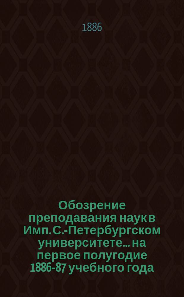 Обозрение преподавания наук в Имп. С.-Петербургском университете... ... на первое полугодие 1886-87 учебного года