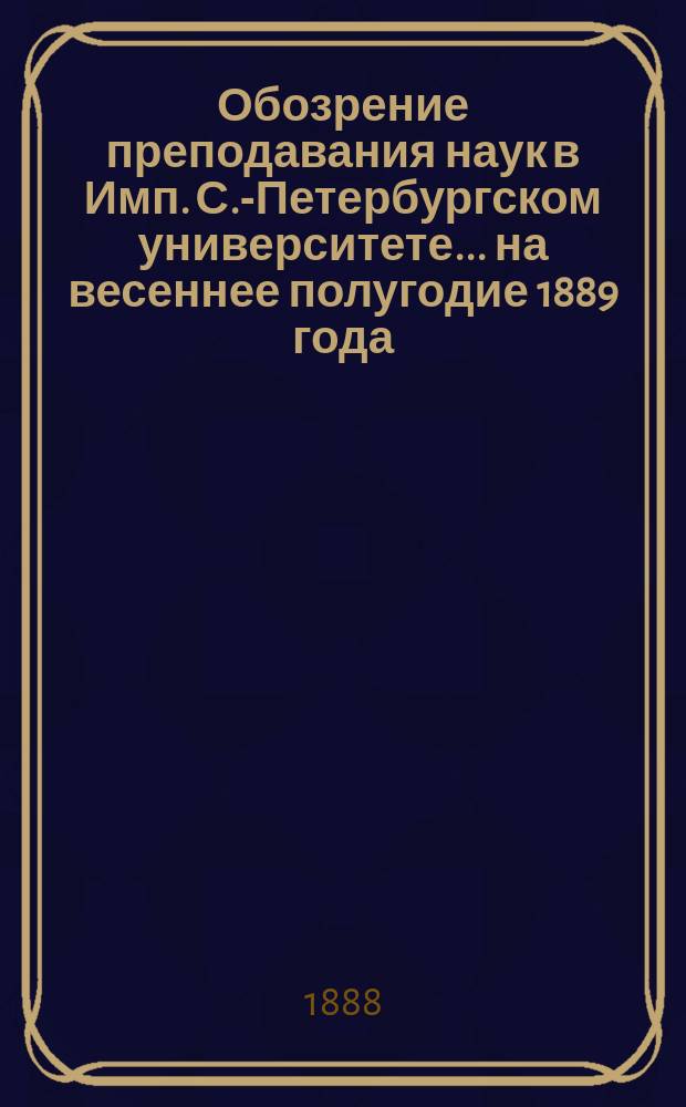 Обозрение преподавания наук в Имп. С.-Петербургском университете... ... на весеннее полугодие 1889 года