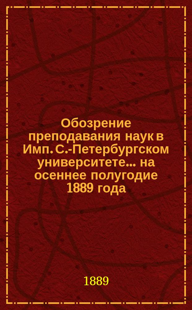 Обозрение преподавания наук в Имп. С.-Петербургском университете... ... на осеннее полугодие 1889 года