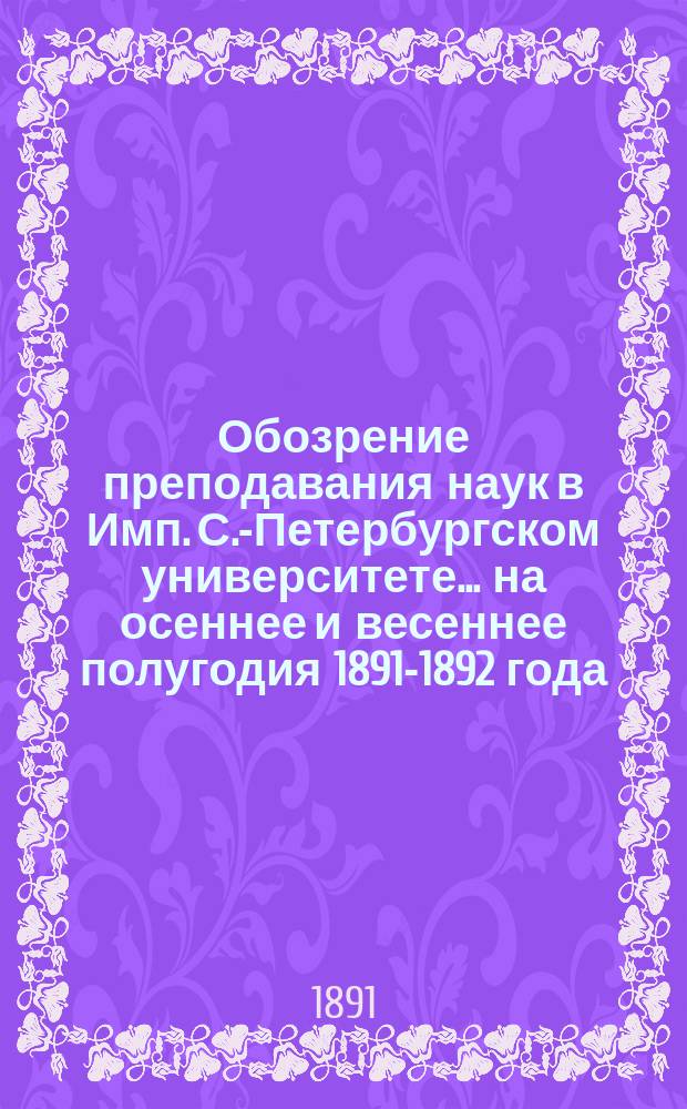 Обозрение преподавания наук в Имп. С.-Петербургском университете... ... на осеннее и весеннее полугодия 1891-1892 года