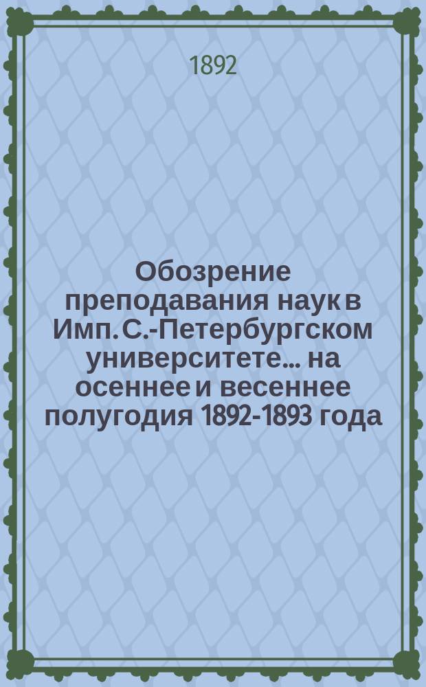 Обозрение преподавания наук в Имп. С.-Петербургском университете... ... на осеннее и весеннее полугодия 1892-1893 года