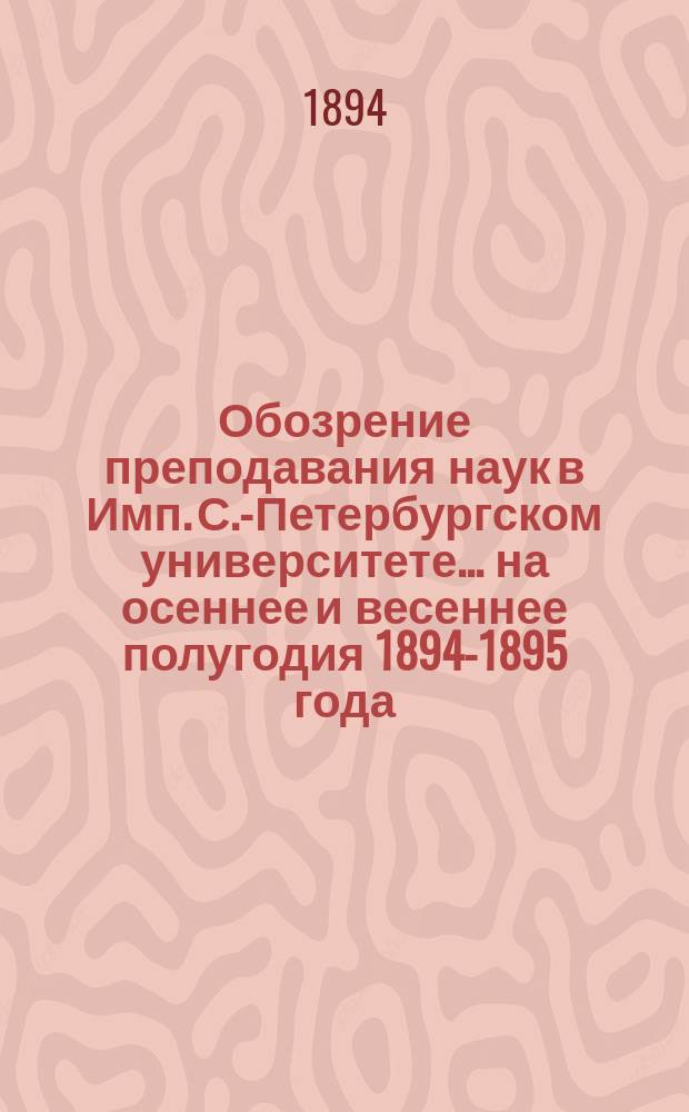Обозрение преподавания наук в Имп. С.-Петербургском университете... ... на осеннее и весеннее полугодия 1894-1895 года