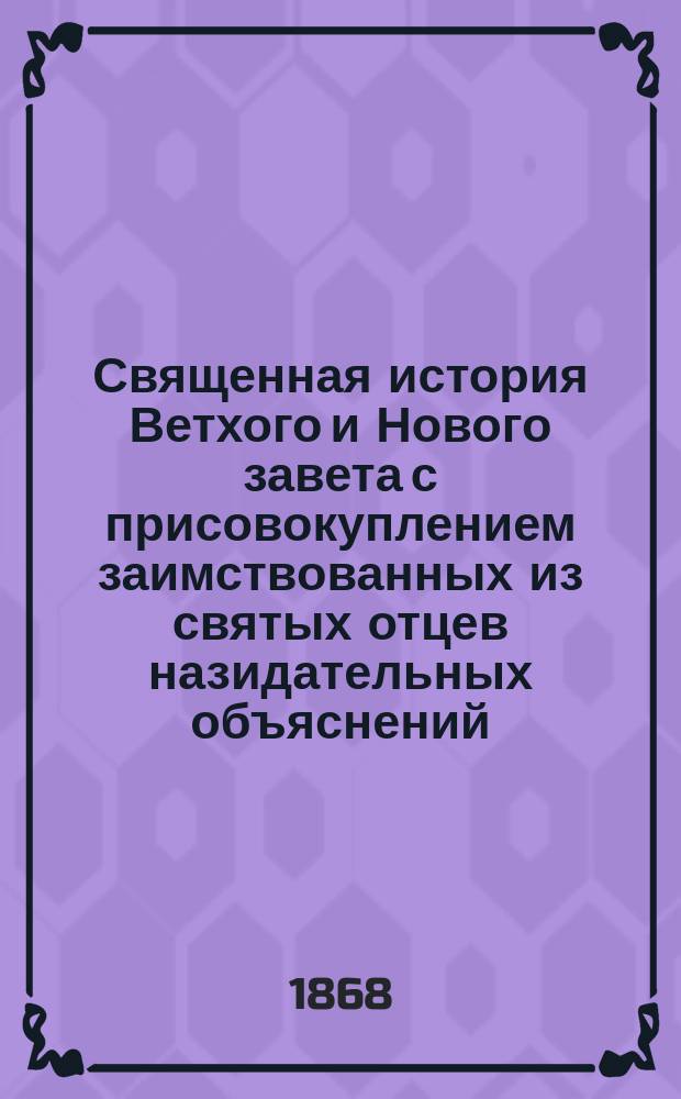 Священная история Ветхого и Нового завета с присовокуплением заимствованных из святых отцев назидательных объяснений, служащих к исправлению нравов во всех состояниях : В 3-х ч. Ч. 1-[3]. Ч. 1
