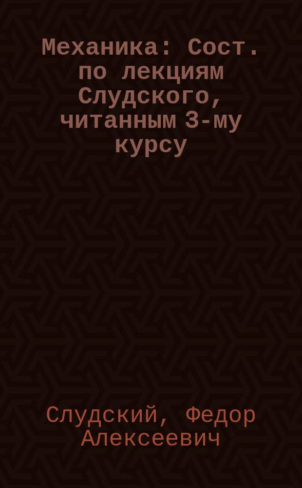 Механика : Сост. по лекциям Слудского, читанным 3-му курсу