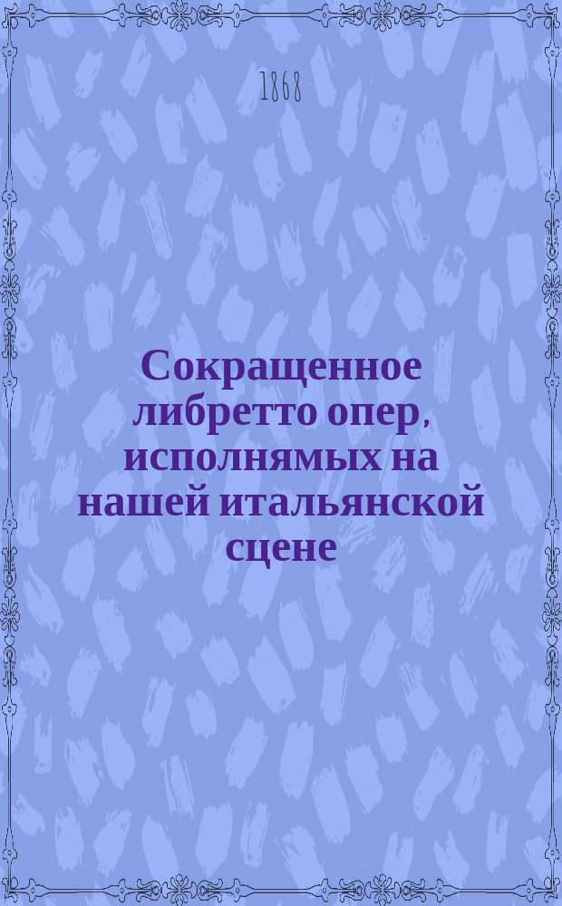 Сокращенное либретто опер, исполнямых на нашей итальянской сцене : Вып. 1-
