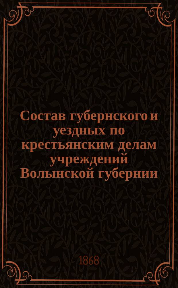 Состав губернского и уездных по крестьянским делам учреждений Волынской губернии... ... Составлен по 1 января 1868 года
