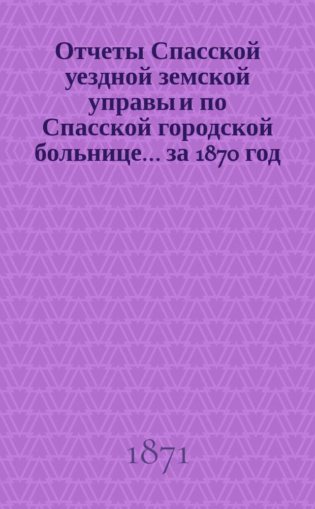 Отчеты Спасской уездной земской управы и по Спасской городской больнице... ... за 1870 год