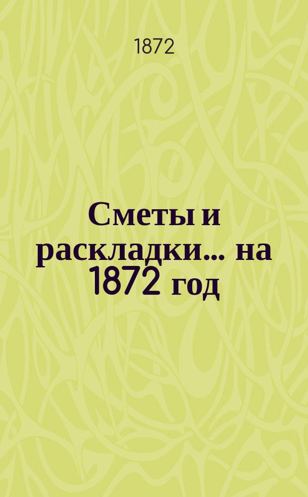 [Сметы и раскладки]... ... на 1872 год