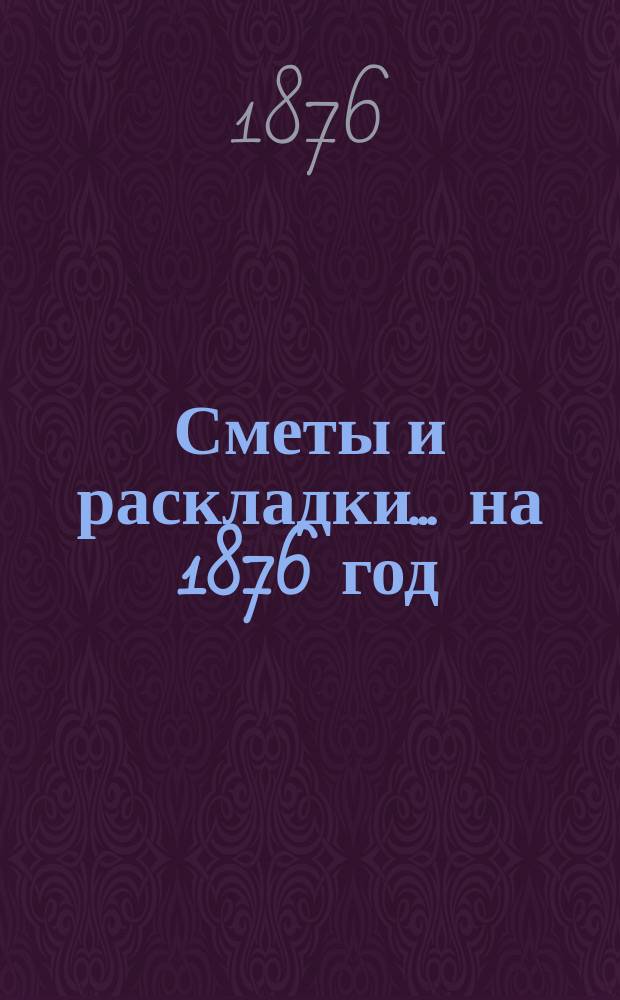 [Сметы и раскладки]... ... на 1876 год
