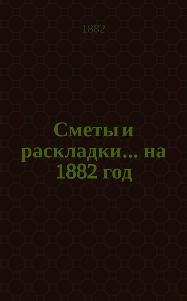 [Сметы и раскладки]... ... на 1882 год