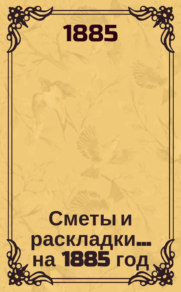 [Сметы и раскладки]... ... на 1885 год