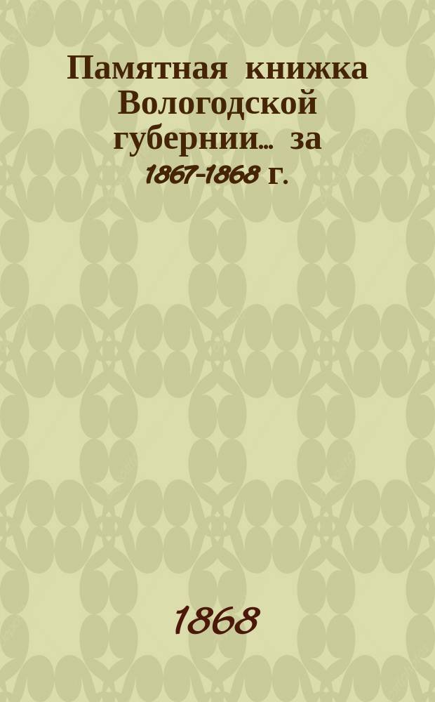 Памятная книжка Вологодской губернии... ... за 1867-1868 г. : Статистические материалы, составленные из ведомостей однодневного исчисления жителей