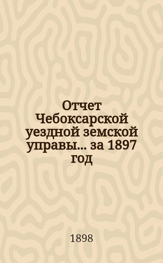 Отчет Чебоксарской уездной земской управы... ... за 1897 год