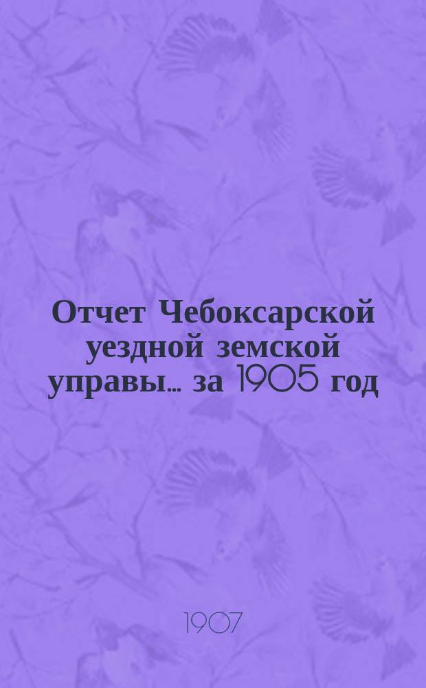 Отчет Чебоксарской уездной земской управы... ... за 1905 год