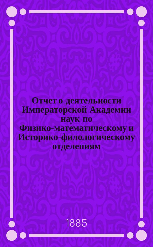 Отчет о деятельности Императорской Академии наук по Физико-математическому и Историко-филологическому отделениям... за 1884 год