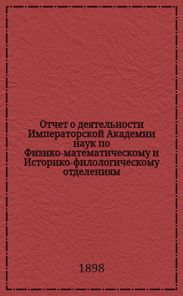 Отчет о деятельности Императорской Академии наук по Физико-математическому и Историко-филологическому отделениям... ... [за 1898 год]