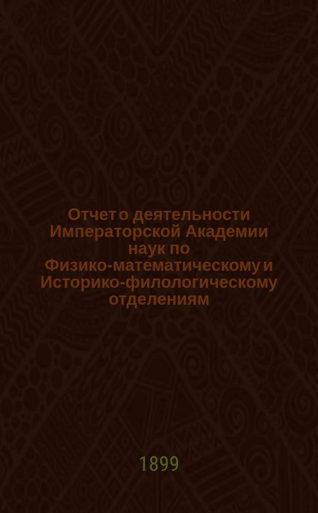 Отчет о деятельности Императорской Академии наук по Физико-математическому и Историко-филологическому отделениям... ... за 1899 год