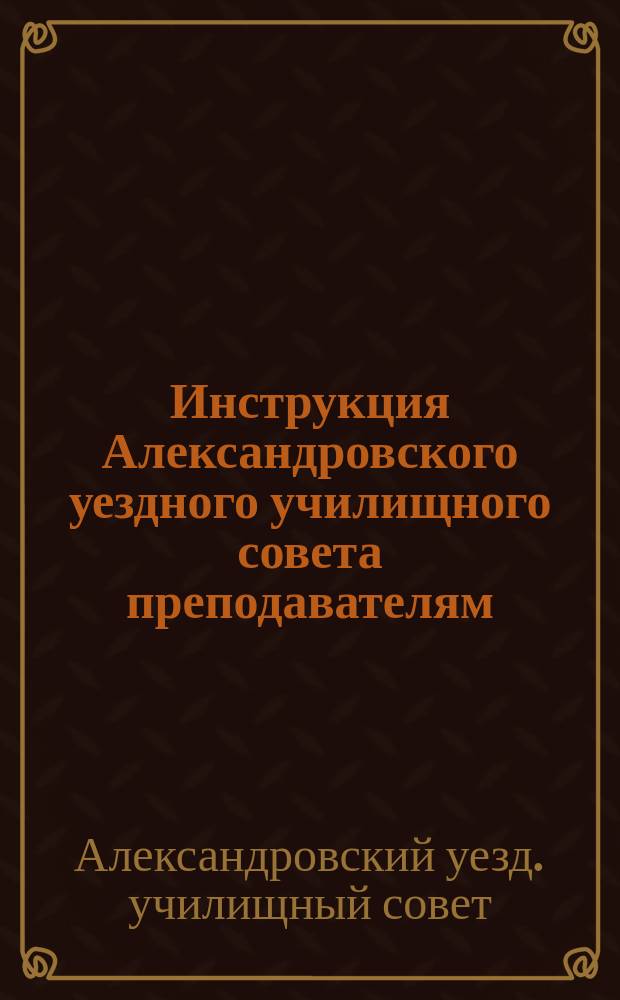 [Инструкция Александровского уездного училищного совета преподавателям] : Второе дополнение... от 10 сент. 1867 г. : Утв. в заседании Совета 6 мая 1869 г
