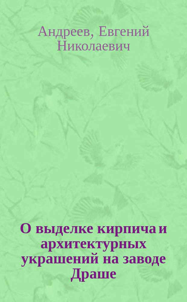 О выделке кирпича и архитектурных украшений на заводе Драше : Сообщение Е.Н. Андреева