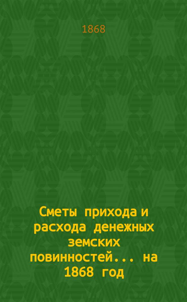 [Сметы прихода и расхода денежных земских повинностей. ... на 1868 год