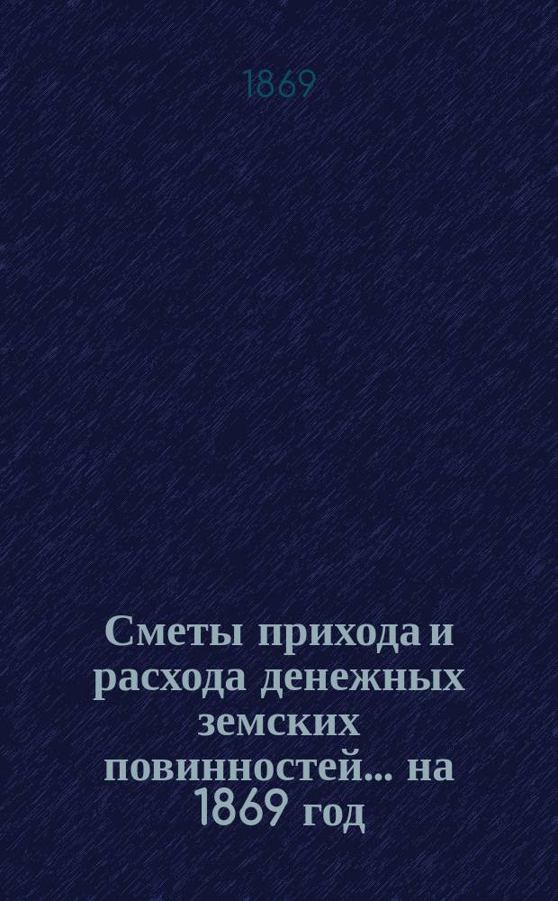 [Сметы прихода и расхода денежных земских повинностей. ... на 1869 год