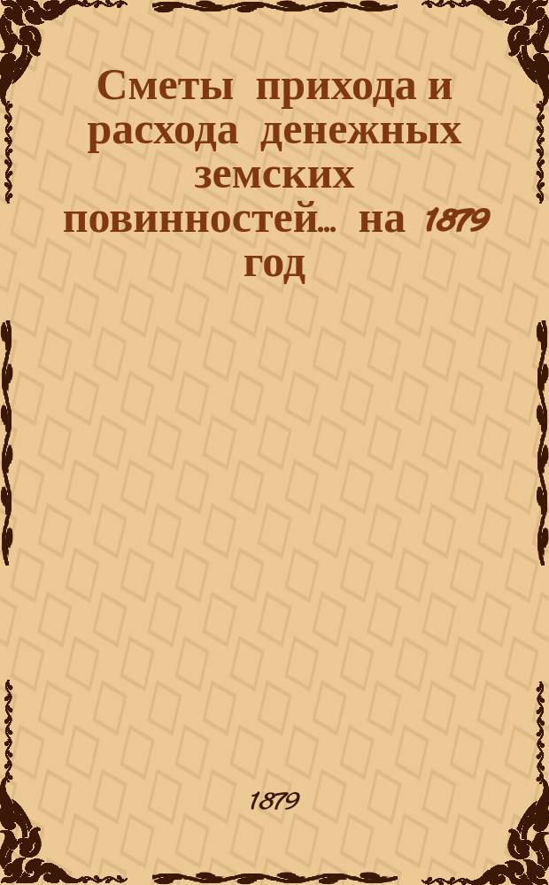 [Сметы прихода и расхода денежных земских повинностей. ... на 1879 год