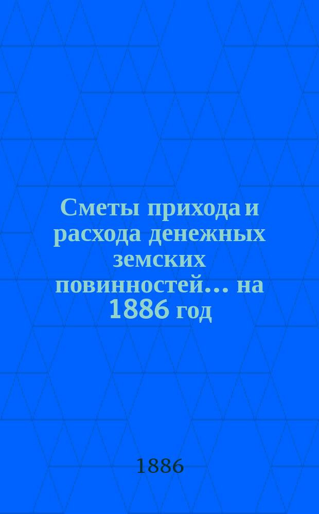 [Сметы прихода и расхода денежных земских повинностей. ... на 1886 год