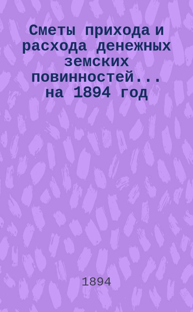 [Сметы прихода и расхода денежных земских повинностей. ... на 1894 год