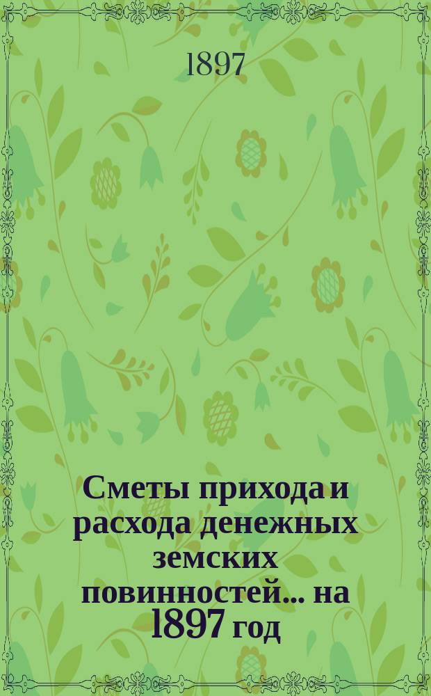 [Сметы прихода и расхода денежных земских повинностей. ... на 1897 год