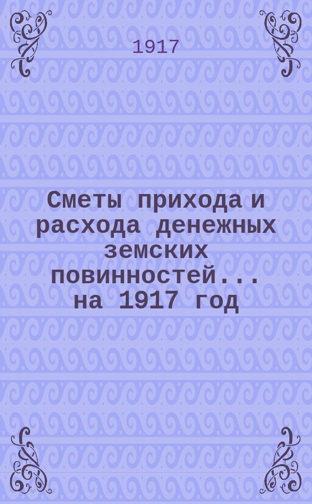 [Сметы прихода и расхода денежных земских повинностей. ... на 1917 год