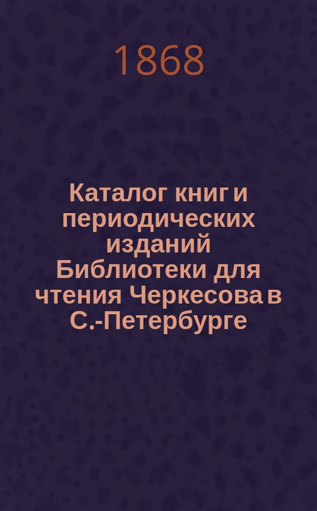 Каталог книг и периодических изданий Библиотеки для чтения Черкесова в С.-Петербурге...