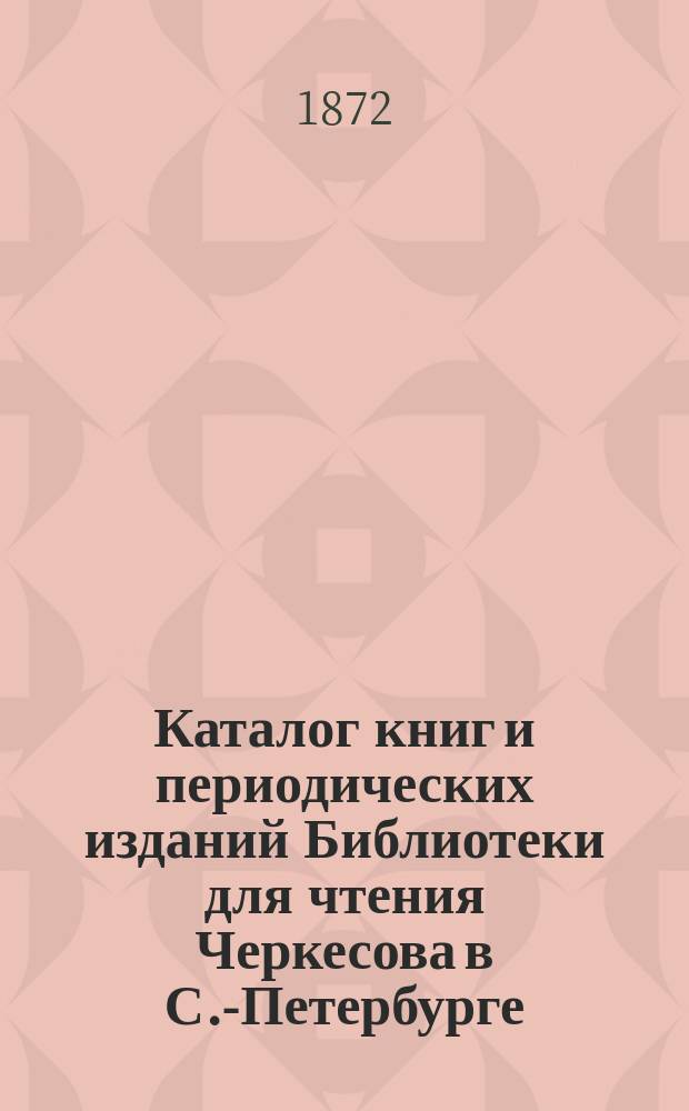 Каталог книг и периодических изданий Библиотеки для чтения Черкесова в С.-Петербурге...