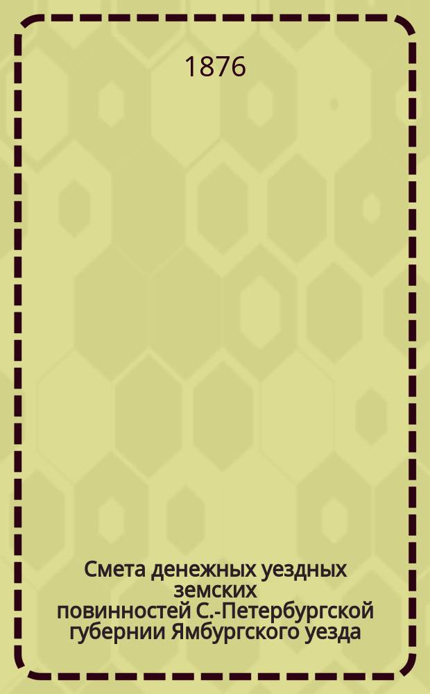 Смета денежных уездных земских повинностей С.-Петербургской губернии Ямбургского уезда... ... на 1877 год