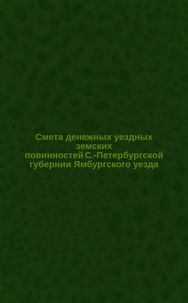 Смета денежных уездных земских повинностей С.-Петербургской губернии Ямбургского уезда... ... на 1888 год