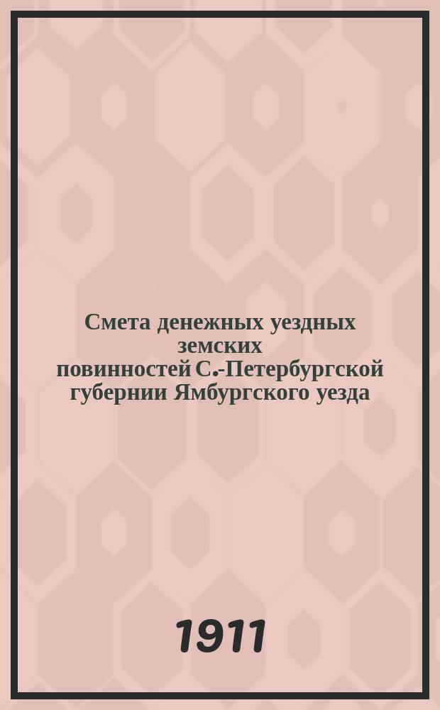 Смета денежных уездных земских повинностей С.-Петербургской губернии Ямбургского уезда... ... на 1912 год