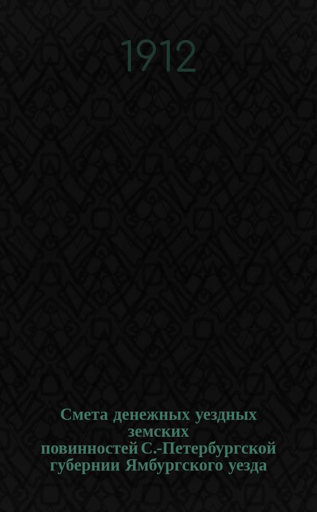 Смета денежных уездных земских повинностей С.-Петербургской губернии Ямбургского уезда... ... на 1913 год
