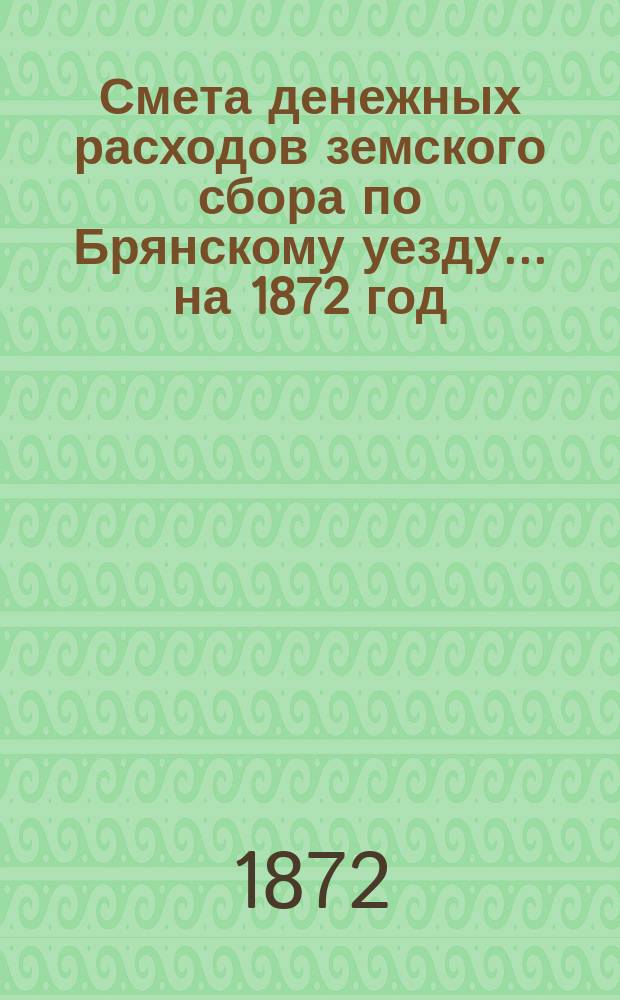 Смета денежных расходов земского сбора по Брянскому уезду... ... на 1872 год