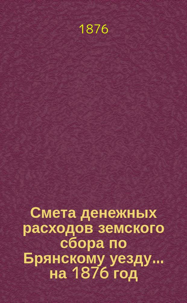 Смета денежных расходов земского сбора по Брянскому уезду... ... на 1876 год