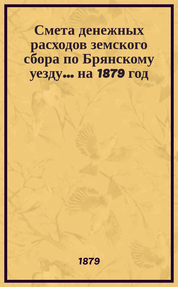 Смета денежных расходов земского сбора по Брянскому уезду... ... на 1879 год