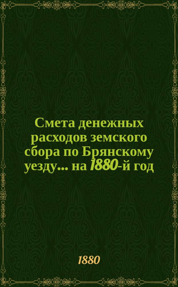 Смета денежных расходов земского сбора по Брянскому уезду... ... на 1880-й год